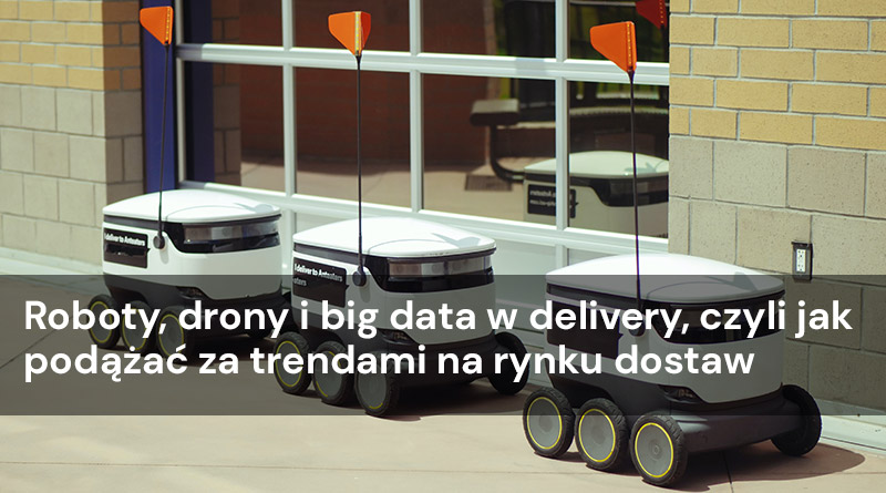 Roboty, drony i big data w delivery, czyli jak podążać za trendami na rynku dostaw