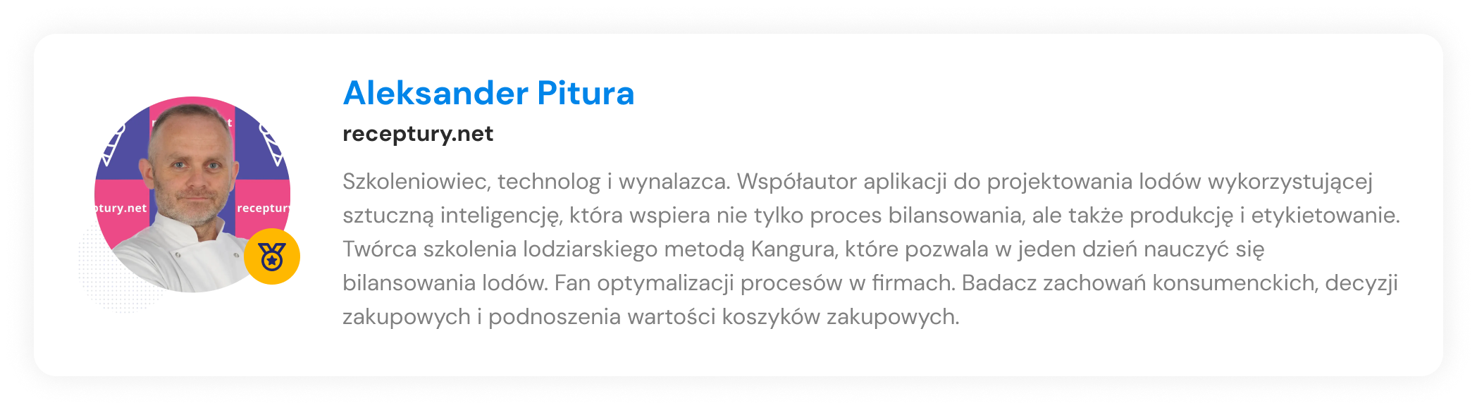 Aleksander Pitura - Szkoleniowiec, technolog i wynalazca. Współautor aplikacji do projektowania lodów wykorzystującej sztuczną inteligencję, która wspiera nie tylko proces bilansowania, ale także produkcję i etykietowanie. Twórca szkolenia lodziarskiego metodą Kangura, które pozwala w jeden dzień nauczyć się bilansowania lodów. Fan optymalizacji procesów w firmach. Badacz zachowań konsumenckich, decyzji zakupowych i podnoszenia wartości koszyków zakupowych.